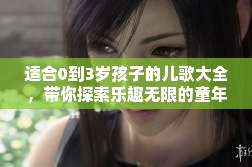 适合0到3岁孩子的儿歌大全，带你探索乐趣无限的童年旋律