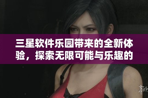 三星软件乐园带来的全新体验，探索无限可能与乐趣的世界