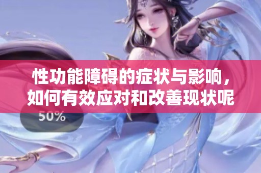 性功能障碍的症状与影响，如何有效应对和改善现状呢