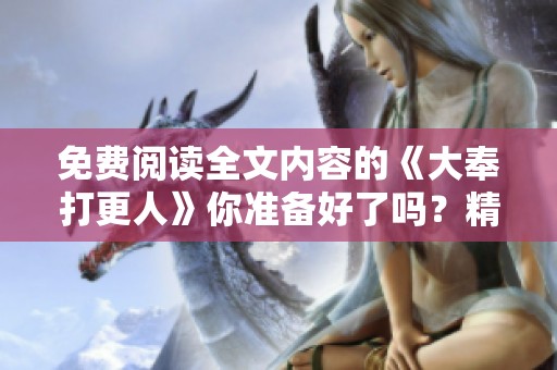 免费阅读全文内容的《大奉打更人》你准备好了吗？精彩不容错过！