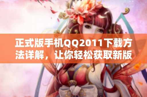 正式版手机QQ2011下载方法详解，让你轻松获取新版应用！