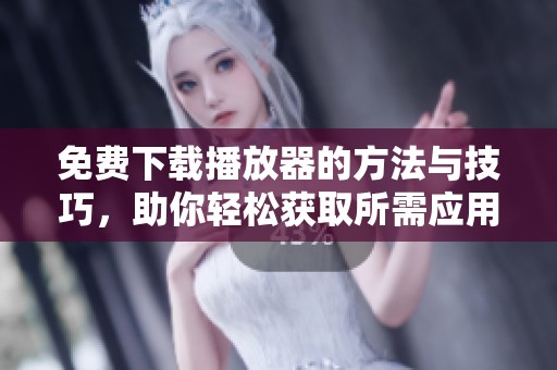 免费下载播放器的方法与技巧，助你轻松获取所需应用
