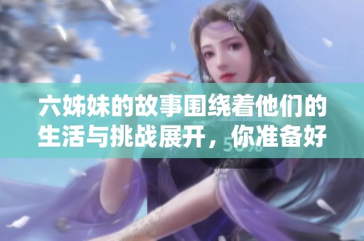 六姊妹的故事围绕着他们的生活与挑战展开，你准备好了解剧情吗