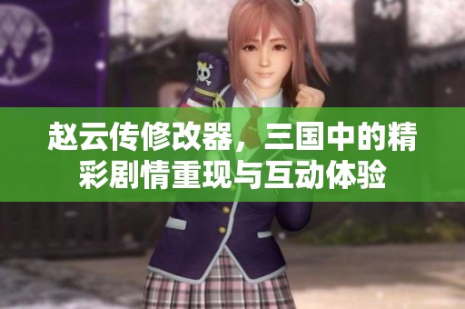 赵云传修改器，三国中的精彩剧情重现与互动体验