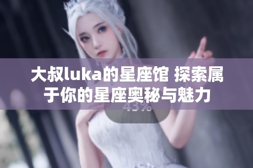 大叔luka的星座馆 探索属于你的星座奥秘与魅力