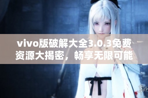 vivo版破解大全3.0.3免费资源大揭密，畅享无限可能的精彩体验