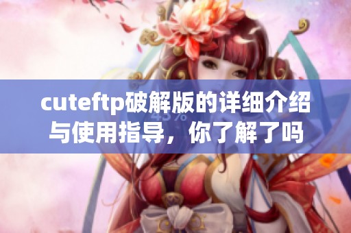 cuteftp破解版的详细介绍与使用指导，你了解了吗