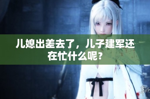 儿媳出差去了，儿子建军还在忙什么呢？