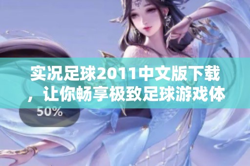 实况足球2011中文版下载，让你畅享极致足球游戏体验的选择