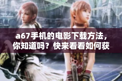 a67手机的电影下载方法，你知道吗？快来看看如何获取a67手机的电影！