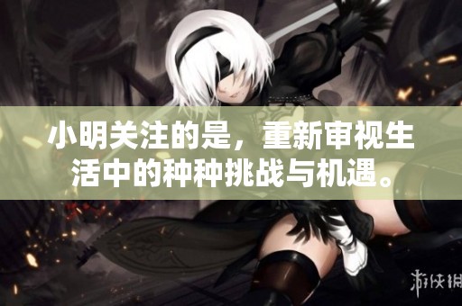 小明关注的是，重新审视生活中的种种挑战与机遇。