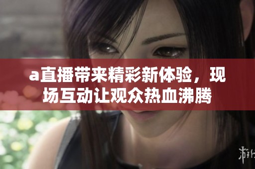 a直播带来精彩新体验，现场互动让观众热血沸腾