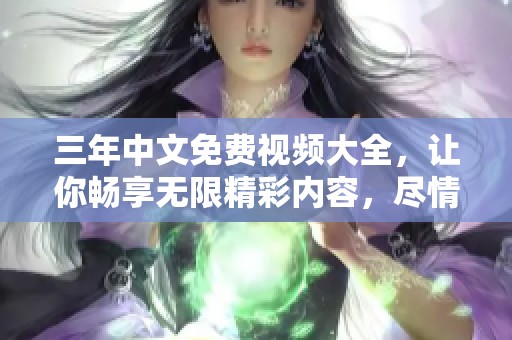三年中文免费视频大全，让你畅享无限精彩内容，尽情观看不容错过的好剧。
