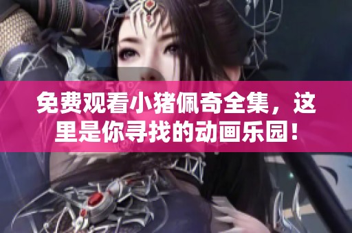 免费观看小猪佩奇全集，这里是你寻找的动画乐园！