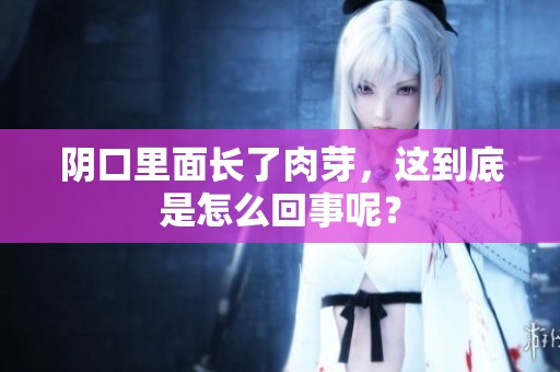 阴口里面长了肉芽，这到底是怎么回事呢？