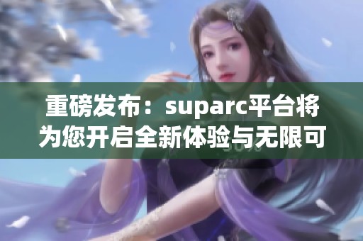 重磅发布：suparc平台将为您开启全新体验与无限可能