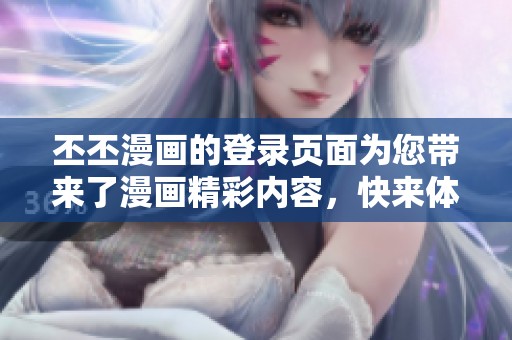 丕丕漫画的登录页面为您带来了漫画精彩内容，快来体验下拉式功能吧！