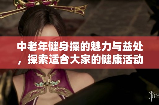 中老年健身操的魅力与益处，探索适合大家的健康活动