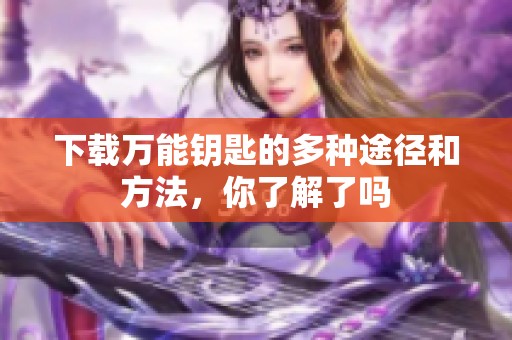 下载万能钥匙的多种途径和方法，你了解了吗