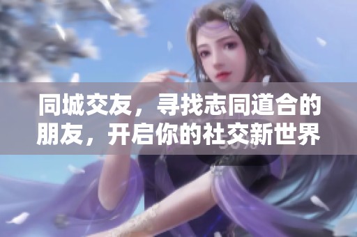 同城交友，寻找志同道合的朋友，开启你的社交新世界