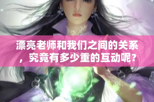 漂亮老师和我们之间的关系，究竟有多少重的互动呢？
