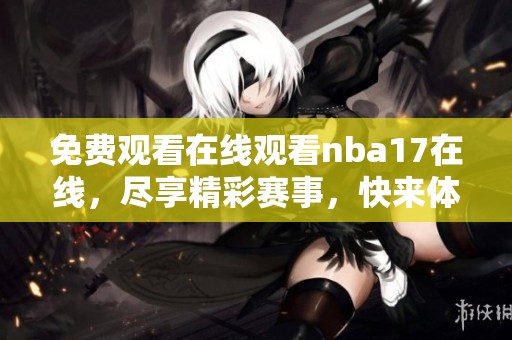 免费观看在线观看nba17在线，尽享精彩赛事，快来体验吧！