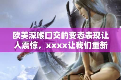 欧美深喉囗交的变态表现让人震惊，xxxx让我们重新审视这一现象
