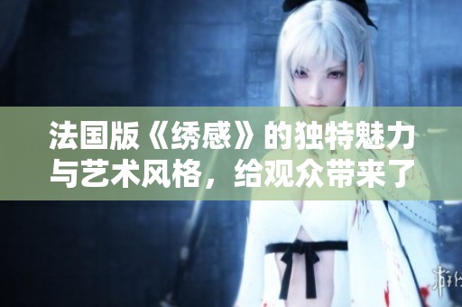 法国版《绣感》的独特魅力与艺术风格，给观众带来了全新的视觉体验。