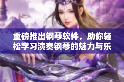 重磅推出钢琴软件，助你轻松学习演奏钢琴的魅力与乐趣