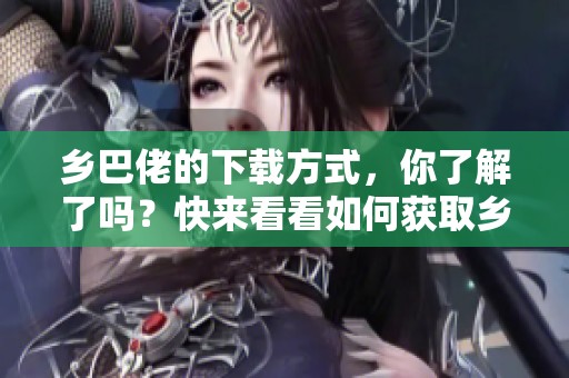 乡巴佬的下载方式，你了解了吗？快来看看如何获取乡巴佬下载吧！