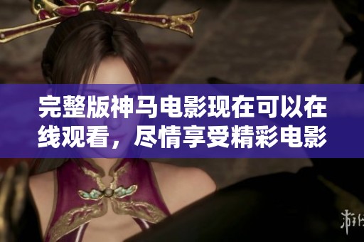 完整版神马电影现在可以在线观看，尽情享受精彩电影带来的乐趣