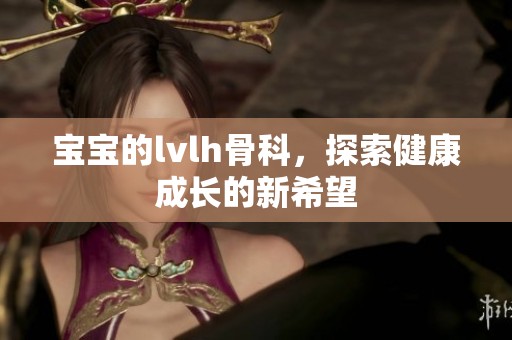 宝宝的lvlh骨科，探索健康成长的新希望