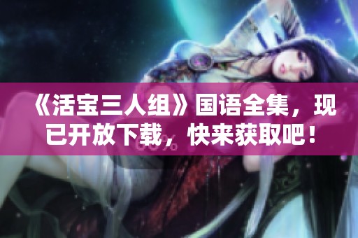 《活宝三人组》国语全集，现已开放下载，快来获取吧！
