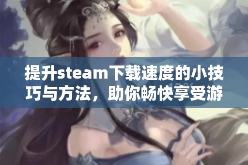 提升steam下载速度的小技巧与方法，助你畅快享受游戏体验