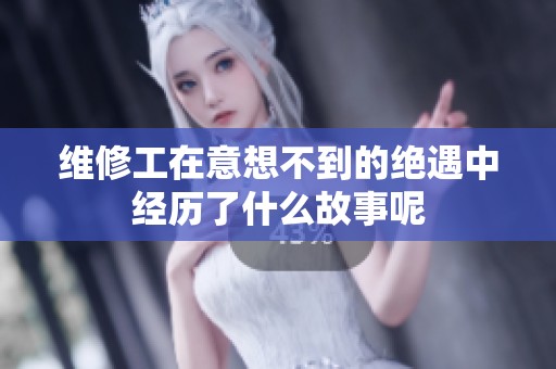 维修工在意想不到的绝遇中经历了什么故事呢