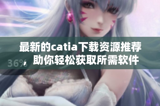 最新的catia下载资源推荐，助你轻松获取所需软件
