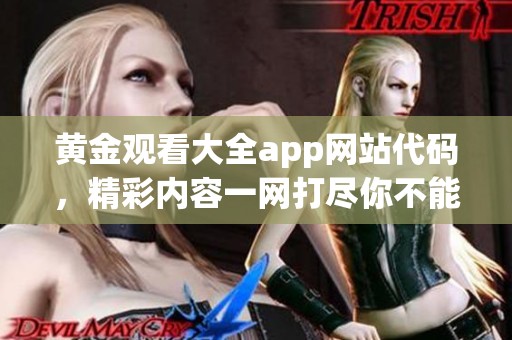 黄金观看大全app网站代码，精彩内容一网打尽你不能错过。