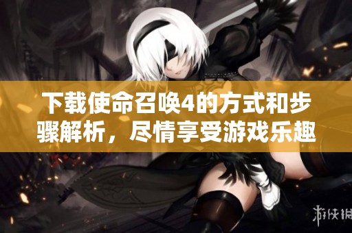 下载使命召唤4的方式和步骤解析，尽情享受游戏乐趣！