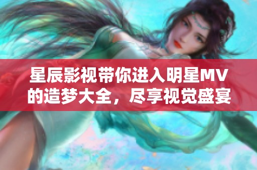星辰影视带你进入明星MV的造梦大全，尽享视觉盛宴与梦幻体验