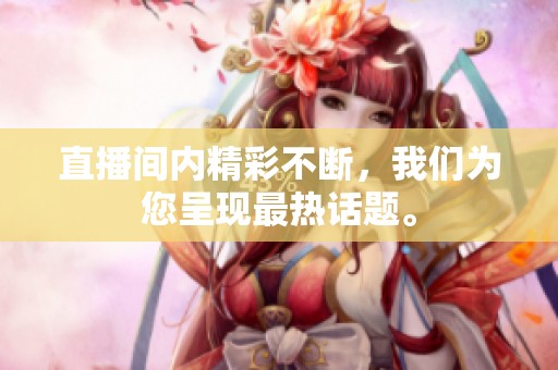 直播间内精彩不断，我们为您呈现最热话题。