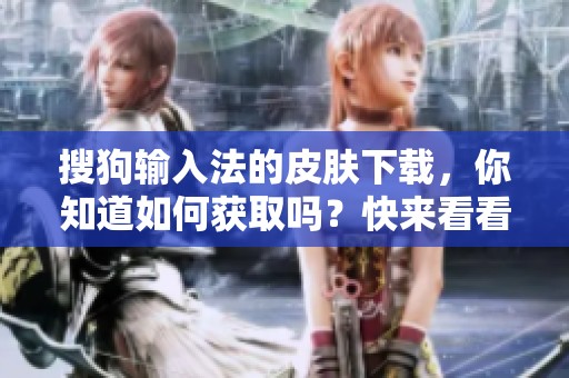 搜狗输入法的皮肤下载，你知道如何获取吗？快来看看吧！