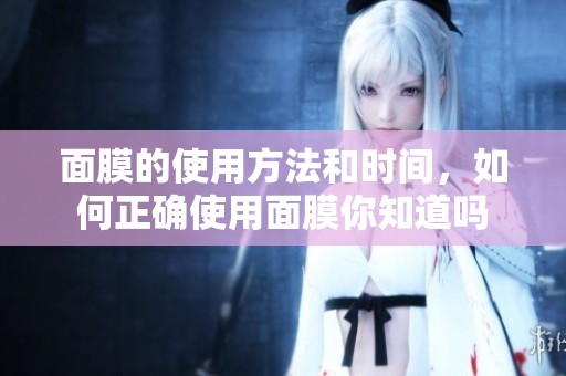 面膜的使用方法和时间，如何正确使用面膜你知道吗