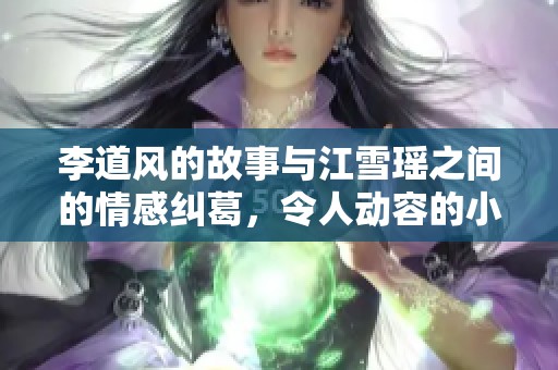 李道风的故事与江雪瑶之间的情感纠葛，令人动容的小说世界