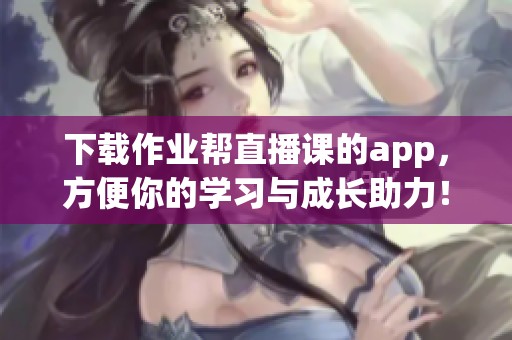下载作业帮直播课的app，方便你的学习与成长助力！