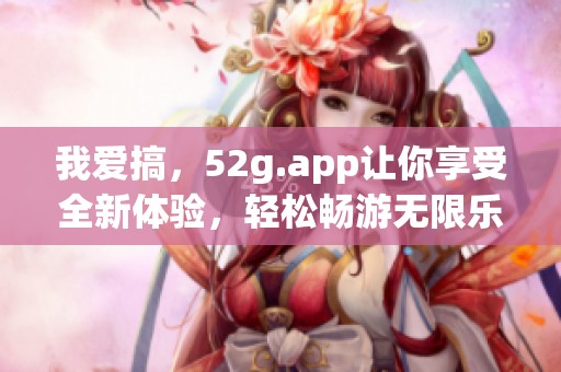 我爱搞，52g.app让你享受全新体验，轻松畅游无限乐趣