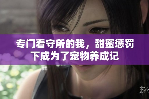 专门看守所的我，甜蜜惩罚下成为了宠物养成记