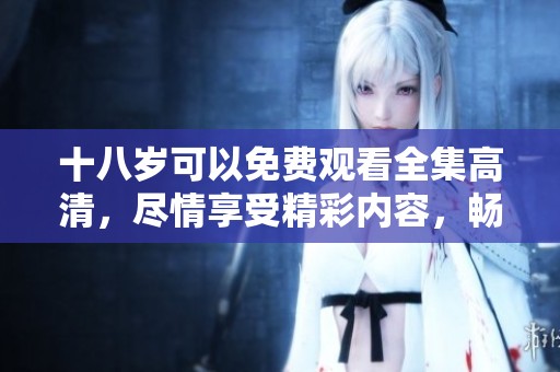十八岁可以免费观看全集高清，尽情享受精彩内容，畅游其中不容错过