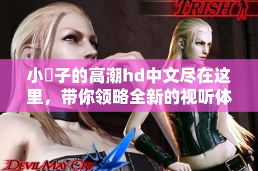 小峓子的高潮hd中文尽在这里，带你领略全新的视听体验