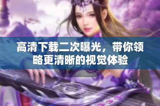 高清下载二次曝光，带你领略更清晰的视觉体验