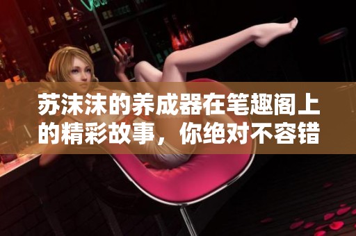 苏沫沫的养成器在笔趣阁上的精彩故事，你绝对不容错过！